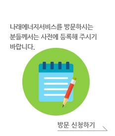 방문신청. 나래에너지서비스를 방문하시는 분들께서는 사전에 등록해 주시기 바랍니다. 방문 신청하기