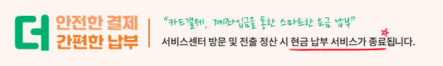 카드결제, 계좌입금을 통한 스마트한 요금 납부 서비스센터 방문 및 전출 정산 시 현금 납부 서비스가 종료됩니다.